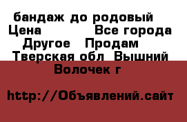 бандаж до родовый  › Цена ­ 1 000 - Все города Другое » Продам   . Тверская обл.,Вышний Волочек г.